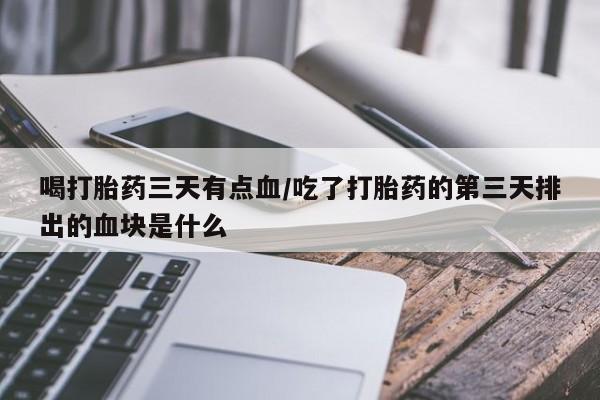 药流药网上购买喝打胎药三天有点血/吃了打胎药的第三天排出的血块是什么