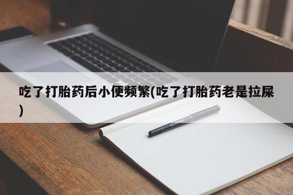 药流药网上购买吃了打胎药后小便频繁(吃了打胎药老是拉屎)