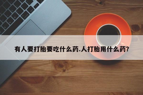 药流药网上购买有人要打胎要吃什么药.人打胎用什么药？