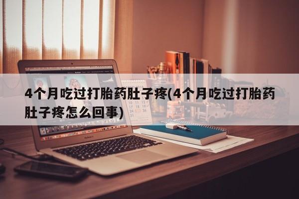 药流药网上购买4个月吃过打胎药肚子疼(4个月吃过打胎药肚子疼怎么回事)