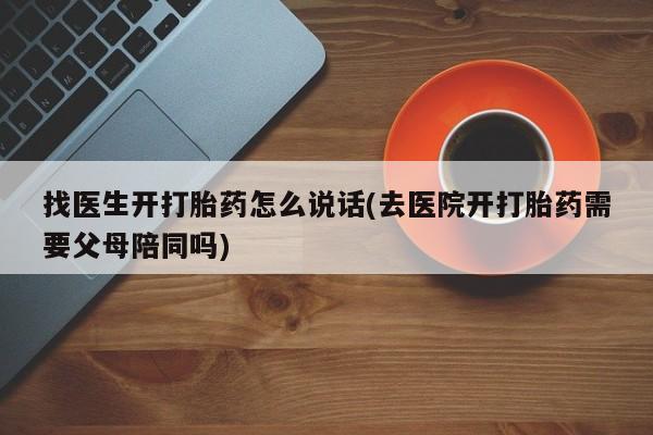药流药网上购买找医生开打胎药怎么说话(去医院开打胎药需要父母陪同吗)