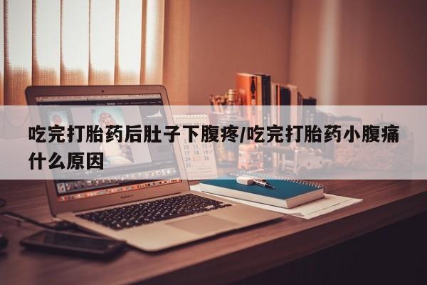 药流药网上购买吃完打胎药后肚子下腹疼/吃完打胎药小腹痛什么原因