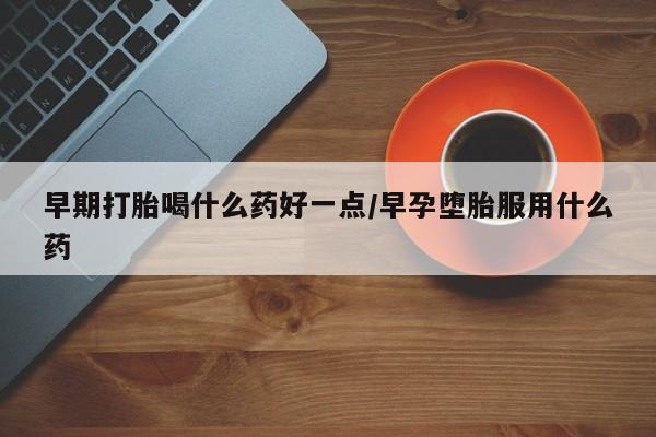 药流药网上购买早期打胎喝什么药好一点/早孕堕胎服用什么药