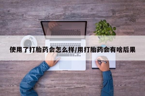药流药网上购买使用了打胎药会怎么样/用打胎药会有啥后果