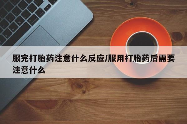 药流药网上购买服完打胎药注意什么反应/服用打胎药后需要注意什么