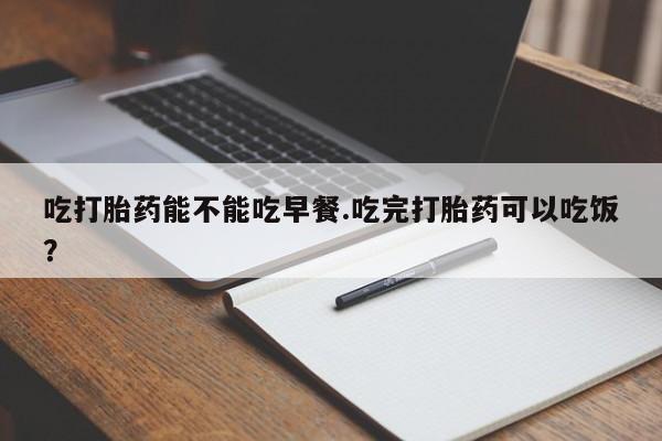 药流药网上购买吃打胎药能不能吃早餐.吃完打胎药可以吃饭？