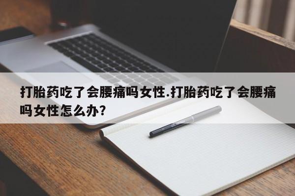 药流药网上购买打胎药吃了会腰痛吗女性.打胎药吃了会腰痛吗女性怎么办？