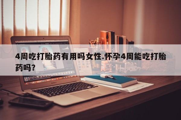 药流药网上购买4周吃打胎药有用吗女性.怀孕4周能吃打胎药吗？