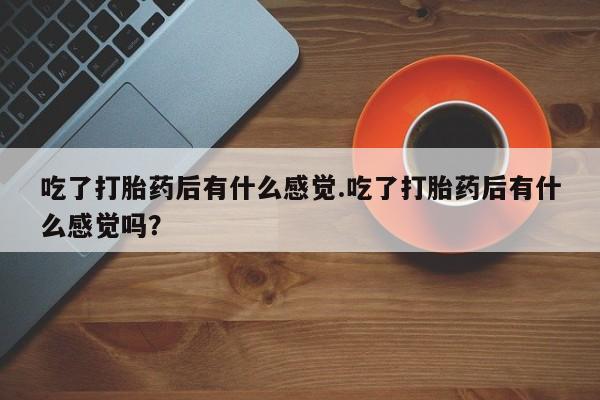 药流药网上购买吃了打胎药后有什么感觉.吃了打胎药后有什么感觉吗？