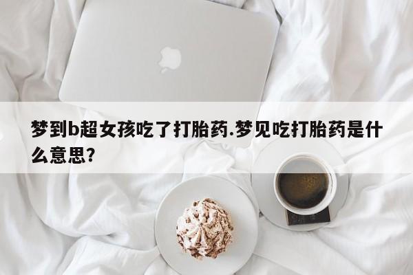 药流药网上购买梦到b超女孩吃了打胎药.梦见吃打胎药是什么意思？