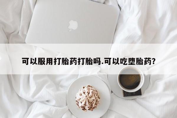 药流药网上购买可以服用打胎药打胎吗.可以吃堕胎药？