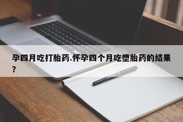 药流药网上购买孕四月吃打胎药.怀孕四个月吃堕胎药的结果？