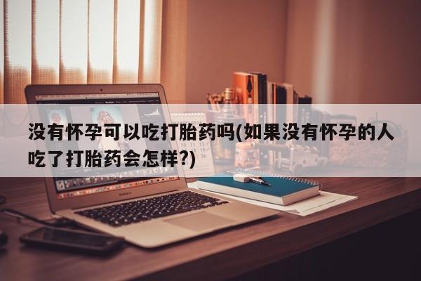 药流药网上购买没有怀孕可以吃打胎药吗(如果没有怀孕的人吃了打胎药会怎样?)