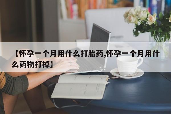 药流药网上购买【怀孕一个月用什么打胎药,怀孕一个月用什么药物打掉】