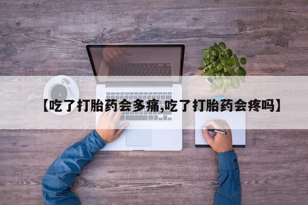 药流药网上购买【吃了打胎药会多痛,吃了打胎药会疼吗】