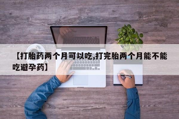 药流药网上购买【打胎药两个月可以吃,打完胎两个月能不能吃避孕药】