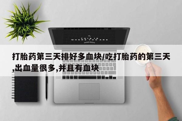药流药网上购买打胎药第三天排好多血块/吃打胎药的第三天,出血量很多,并且有血块