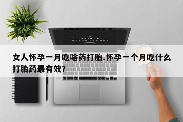 药流药网上购买女人怀孕一月吃啥药打胎.怀孕一个月吃什么打胎药最有效？