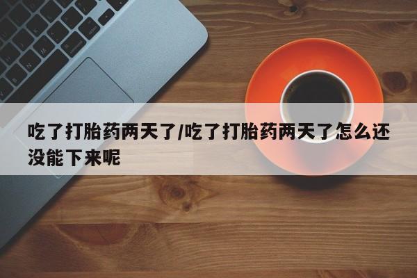 药流药网上购买吃了打胎药两天了/吃了打胎药两天了怎么还没能下来呢