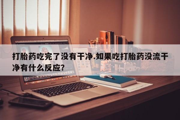药流药网上购买打胎药吃完了没有干净.如果吃打胎药没流干净有什么反应？