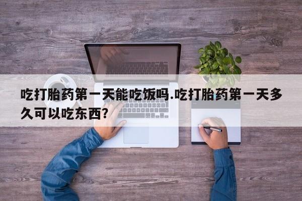 药流药网上购买吃打胎药第一天能吃饭吗.吃打胎药第一天多久可以吃东西？