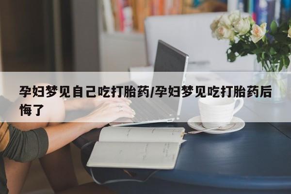 药流药网上购买孕妇梦见自己吃打胎药/孕妇梦见吃打胎药后悔了