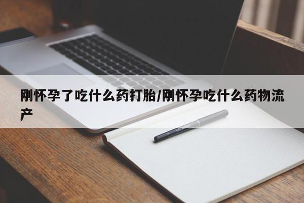 药流药网上购买刚怀孕了吃什么药打胎/刚怀孕吃什么药物流产