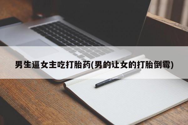 药流药网上购买男生逼女主吃打胎药(男的让女的打胎倒霉)