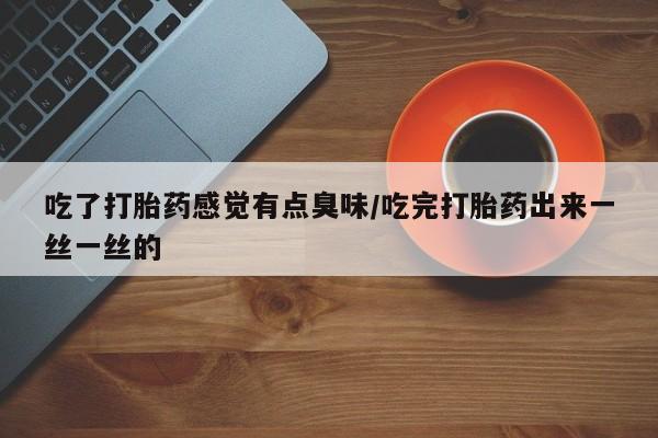 药流药网上购买吃了打胎药感觉有点臭味/吃完打胎药出来一丝一丝的