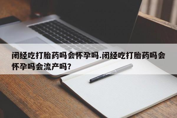药流药网上购买闭经吃打胎药吗会怀孕吗.闭经吃打胎药吗会怀孕吗会流产吗？