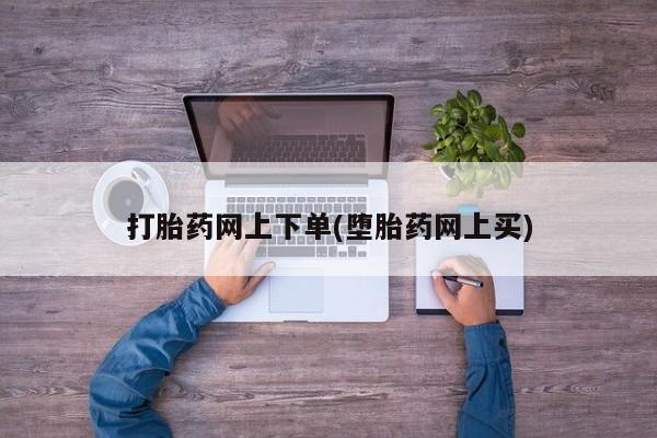 药流药网上购买打胎药网上下单(堕胎药网上买)