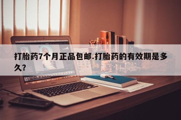 药流药网上购买打胎药7个月正品包邮.打胎药的有效期是多久？