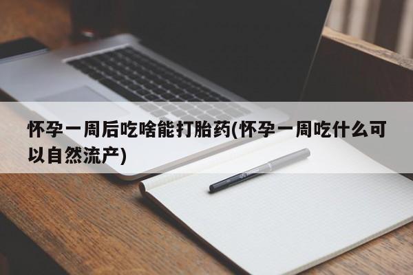 药流药网上购买怀孕一周后吃啥能打胎药(怀孕一周吃什么可以自然流产)