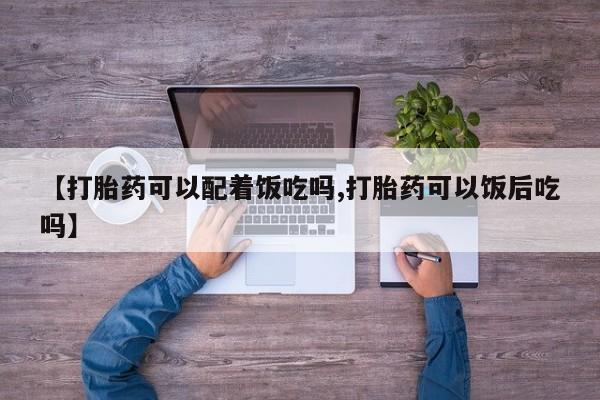 药流药网上购买【打胎药可以配着饭吃吗,打胎药可以饭后吃吗】