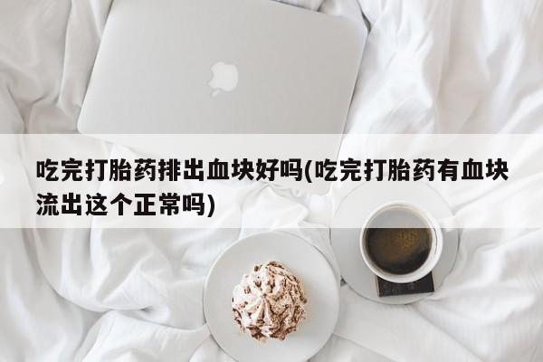 药流药网上购买吃完打胎药排出血块好吗(吃完打胎药有血块流出这个正常吗)