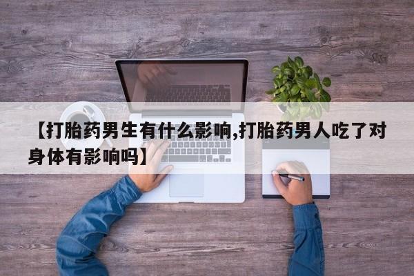 药流药网上购买【打胎药男生有什么影响,打胎药男人吃了对身体有影响吗】