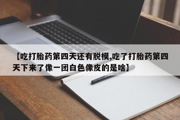 药流药网上购买【吃打胎药第四天还有脱模,吃了打胎药第四天下来了像一团白色像皮的是啥】