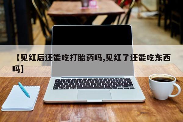 药流药网上购买【见红后还能吃打胎药吗,见红了还能吃东西吗】