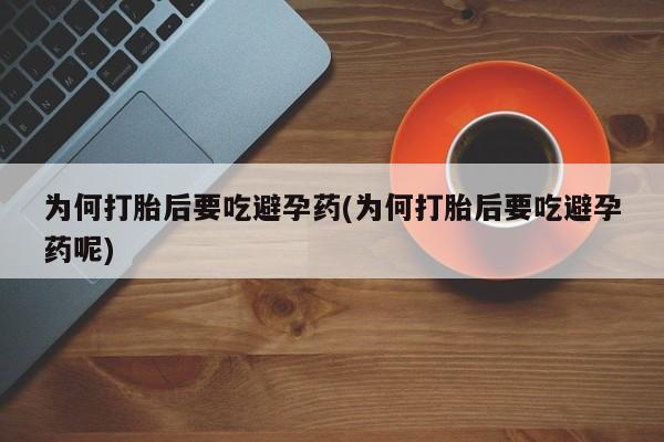 药流药网上购买为何打胎后要吃避孕药(为何打胎后要吃避孕药呢)