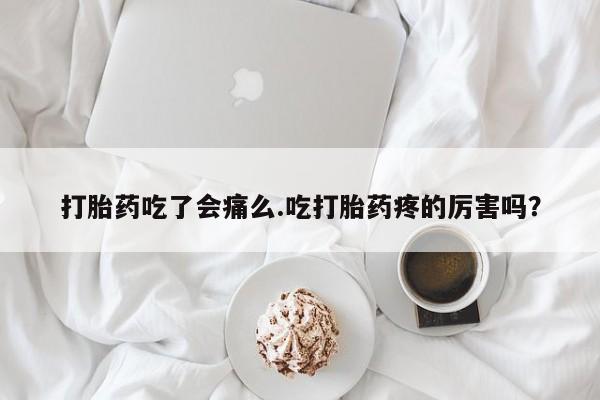 药流药网上购买打胎药吃了会痛么.吃打胎药疼的厉害吗？
