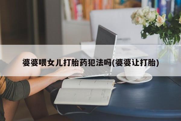 药流药网上购买婆婆喂女儿打胎药犯法吗(婆婆让打胎)