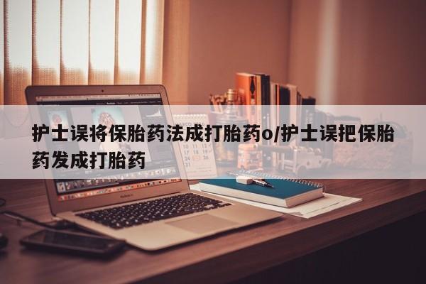 药流药网上购买护士误将保胎药法成打胎药o/护士误把保胎药发成打胎药