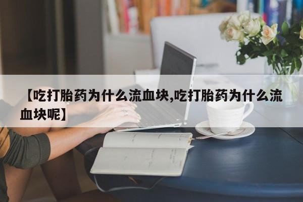 药流药网上购买【吃打胎药为什么流血块,吃打胎药为什么流血块呢】