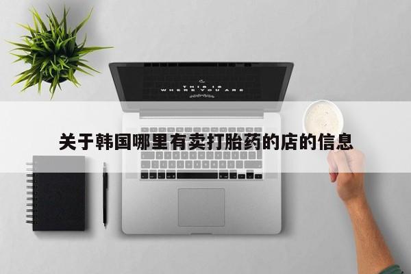 药流药网上购买关于韩国哪里有卖打胎药的店的信息