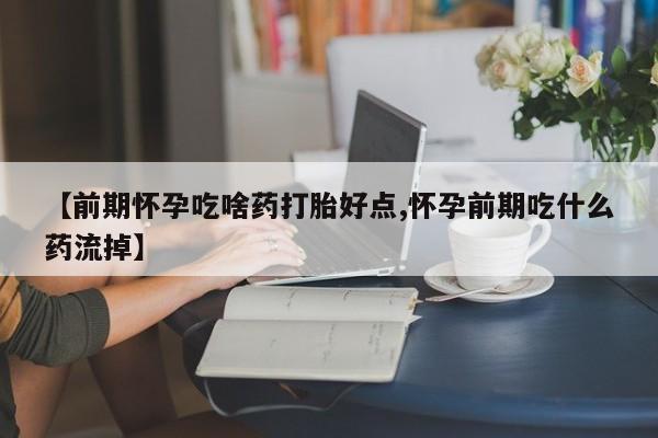 药流药网上购买【前期怀孕吃啥药打胎好点,怀孕前期吃什么药流掉】