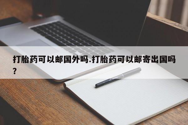药流药网上购买打胎药可以邮国外吗.打胎药可以邮寄出国吗？
