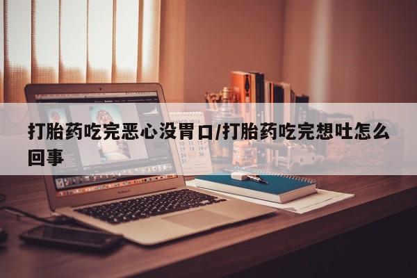 药流药网上购买打胎药吃完恶心没胃口/打胎药吃完想吐怎么回事