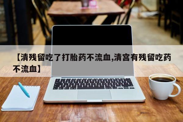 药流药网上购买【清残留吃了打胎药不流血,清宫有残留吃药不流血】