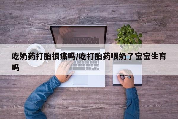 药流药网上购买吃奶药打胎很痛吗/吃打胎药喂奶了宝宝生育吗