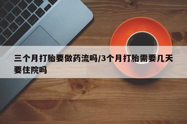 药流药网上购买三个月打胎要做药流吗/3个月打胎需要几天要住院吗
